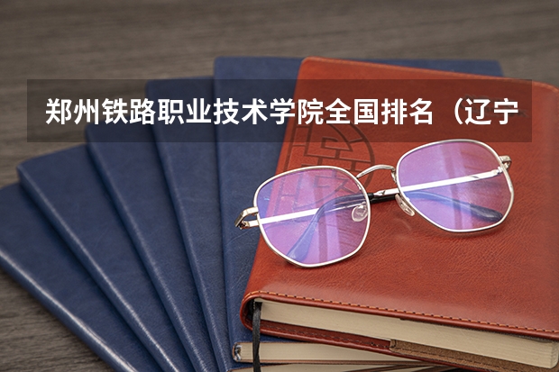 郑州铁路职业技术学院全国排名（辽宁省单招学校排名前十）