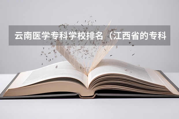 云南医学专科学校排名（江西省的专科学校排名）
