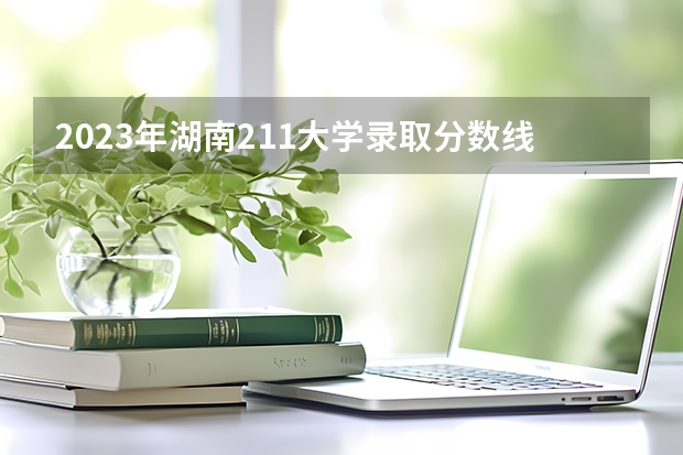 2023年湖南211大学录取分数线(求全国三本院校分数线)
