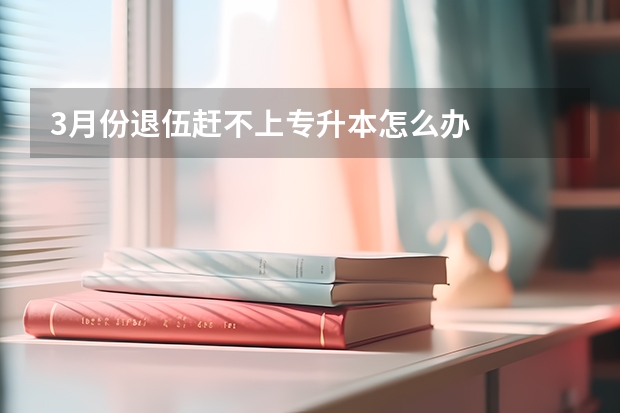 3月份退伍赶不上专升本怎么办