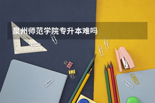 泉州师范学院专升本难吗