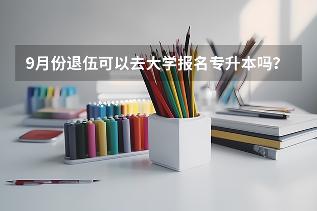 9月份退伍可以去大学报名专升本吗？