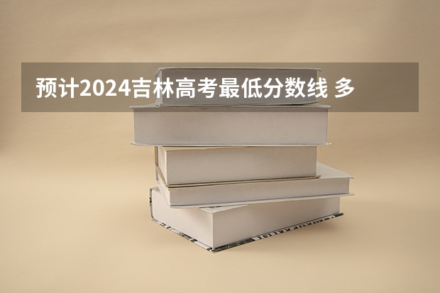 预计2024吉林高考最低分数线 多少分可以上大学