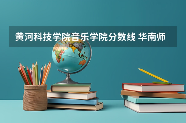 黄河科技学院音乐学院分数线 华南师范大学音乐生分数线