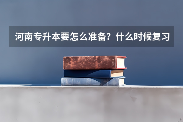 河南专升本要怎么准备？什么时候复习好，听说名额很有限，谁给出出主意。