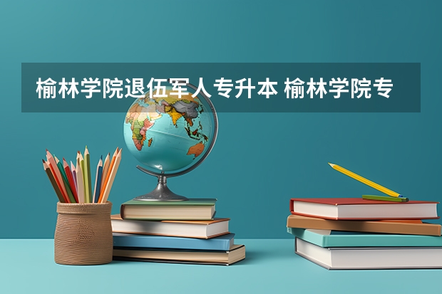 榆林学院退伍军人专升本 榆林学院专升本需几年