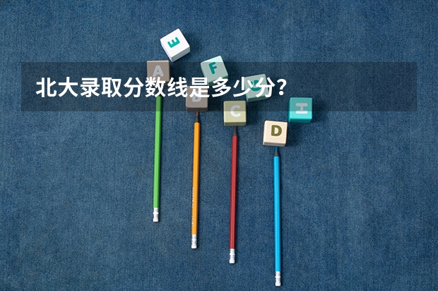 北大录取分数线是多少分？