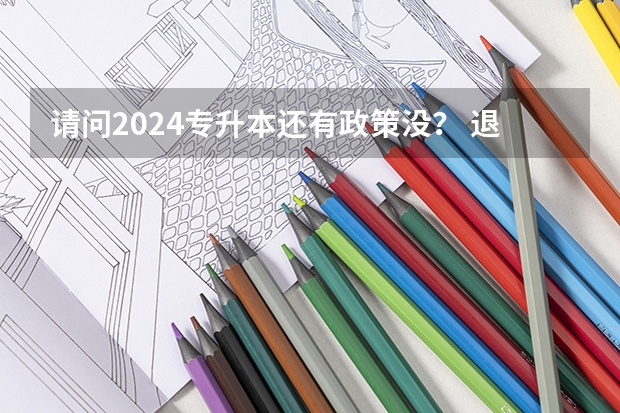 请问2024专升本还有政策没？ 退伍军人可以专升本么