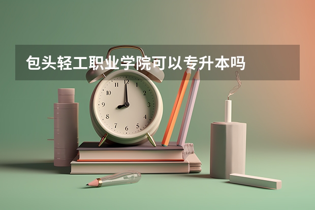 包头轻工职业学院可以专升本吗