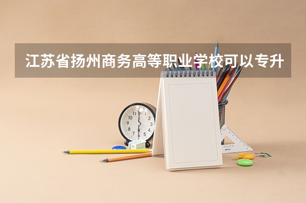 江苏省扬州商务高等职业学校可以专升本吗?它可以专升本吗?