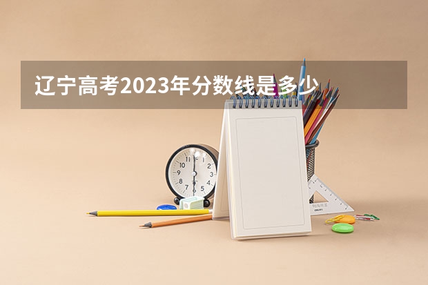 辽宁高考2023年分数线是多少