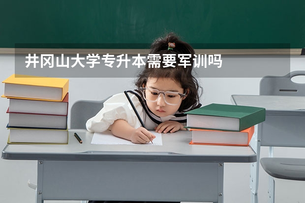 井冈山大学专升本需要军训吗