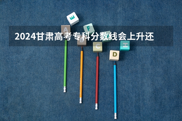 2024甘肃高考专科分数线会上升还是下降 专科线预计多少