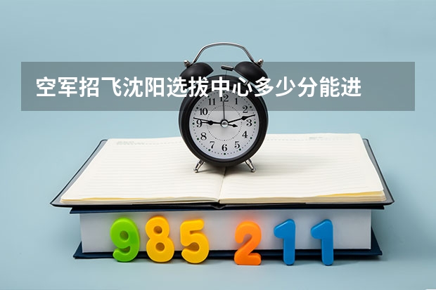 空军招飞沈阳选拔中心多少分能进