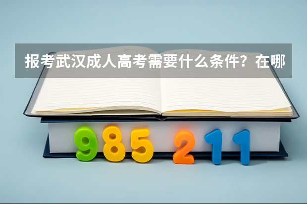 报考武汉成人高考需要什么条件？在哪里报名