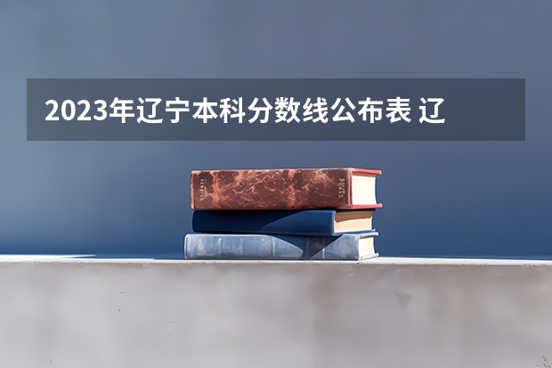 2023年辽宁本科分数线公布表 辽宁省专科院校排名