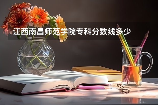 江西南昌师范学院专科分数线多少