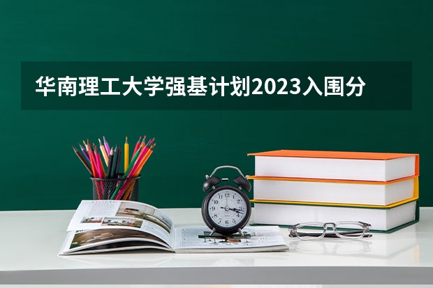 华南理工大学强基计划2023入围分数线 华南理工最低录取分数线