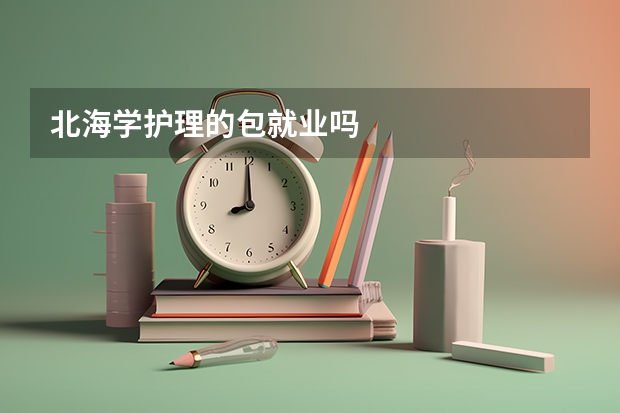 北海学护理的包就业吗