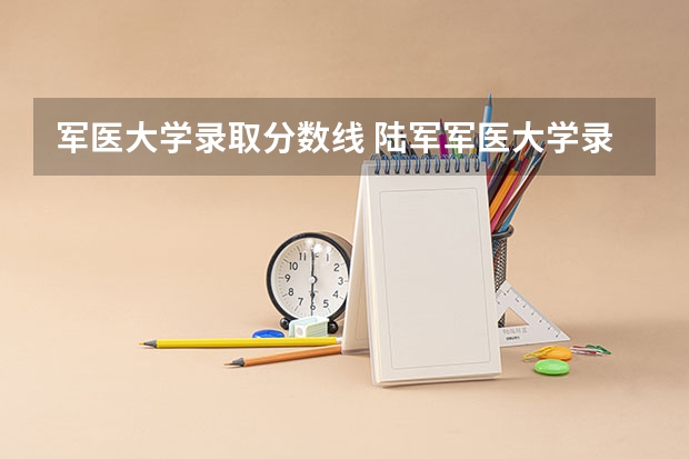 军医大学录取分数线 陆军军医大学录取分数线 中国陆军军医大学录取分数线