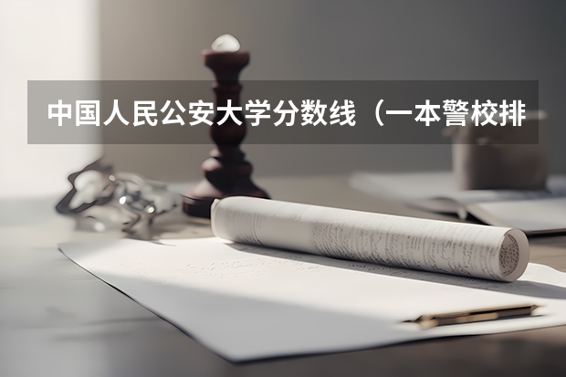 中国人民公安大学分数线（一本警校排名和录取分数线）