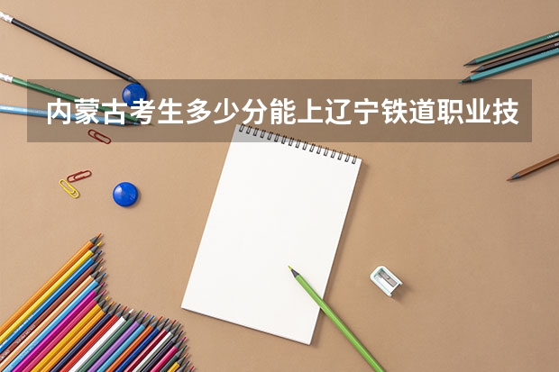 内蒙古考生多少分能上辽宁铁道职业技术学院