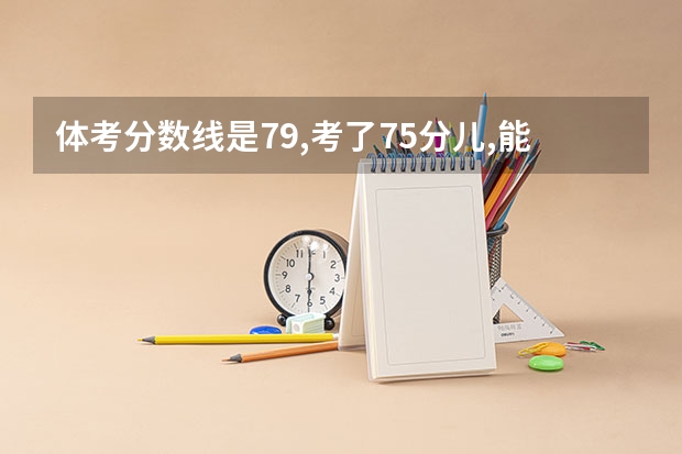 体考分数线是79,考了75分儿,能上什么学吗?