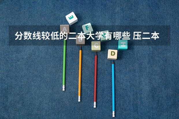 分数线较低的二本大学有哪些 压二本线可以报哪些大学