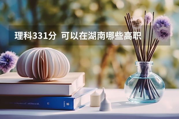 理科331分  可以在湖南哪些高职专科学院读书啊