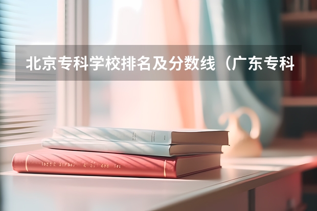北京专科学校排名及分数线（广东专科学校排名榜及录取分数线）
