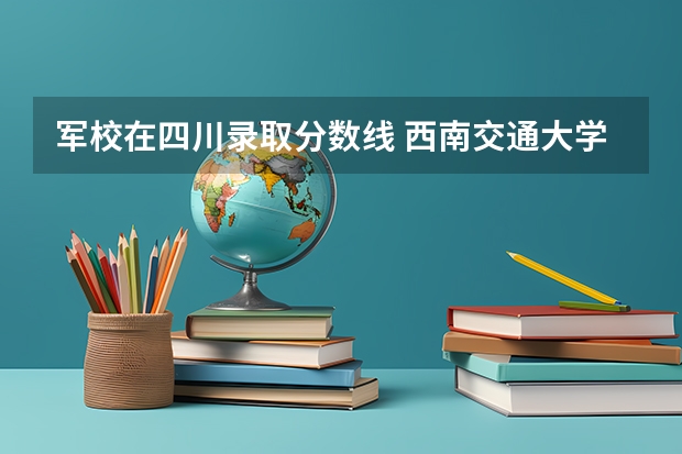 军校在四川录取分数线 西南交通大学希望学院录取分数线2023