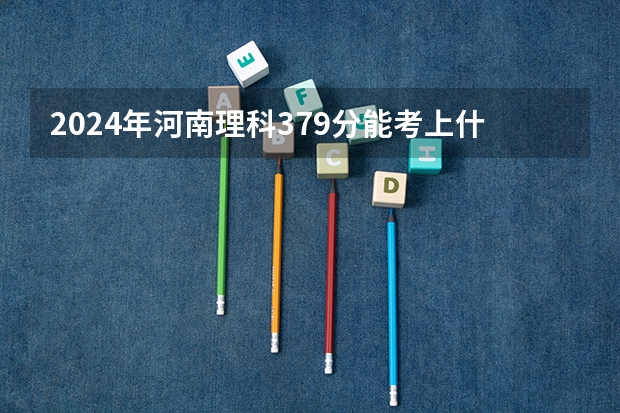 2024年河南理科379分能考上什么大学？