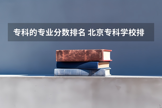 专科的专业分数排名 北京专科学校排名及分数线
