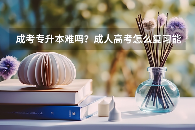 成考专升本难吗？成人高考怎么复习能考上？