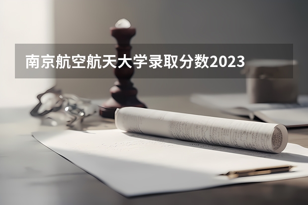南京航空航天大学录取分数2023 南京航空航天大学成人本科分数线