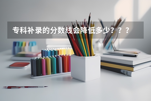 专科补录的分数线会降低多少？？？