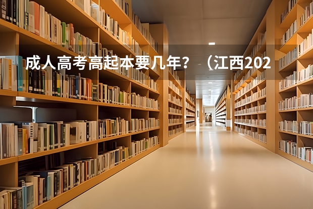 成人高考高起本要几年？（江西2024成人大专报名条件及流程）