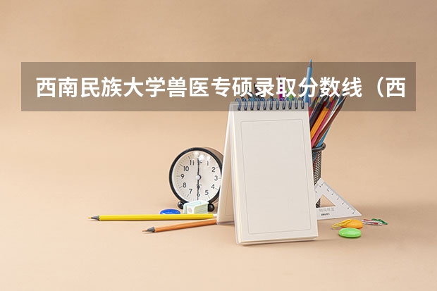 西南民族大学兽医专硕录取分数线（西南民族大学彝语文录取分数线）