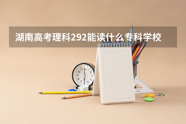 湖南高考理科292能读什么专科学校
