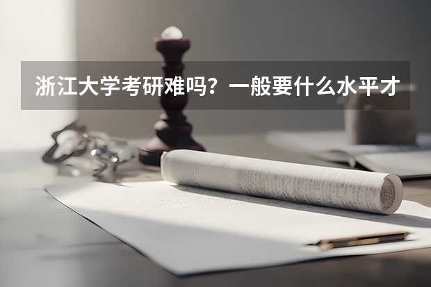 浙江大学考研难吗？一般要什么水平才可以进入？