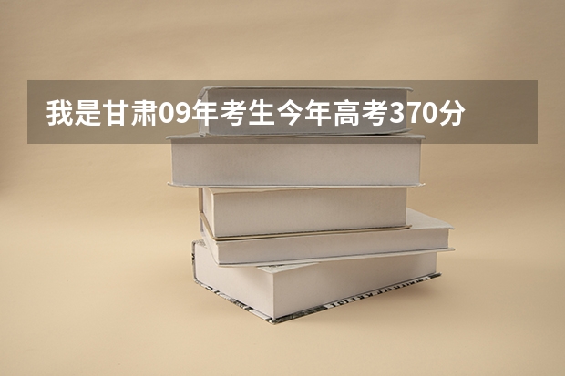 我是甘肃09年考生今年高考370分能上怎样的高职院校,要公办的!谢谢了~~~本科线470 急!!!我是一名甘肃考生,今年高考成绩是338分,希望学哥学姐给介绍一所好一点的高职院校(甘肃和西安的)