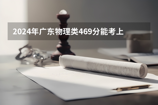 2024年广东物理类469分能考上什么大学？