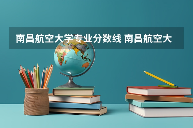 南昌航空大学专业分数线 南昌航空大学科技学院分数线