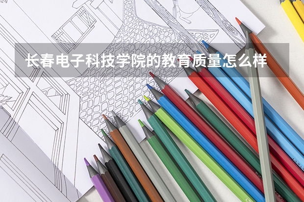 长春电子科技学院的教育质量怎么样