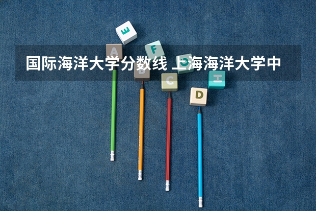 国际海洋大学分数线 上海海洋大学中外合作办学分数线