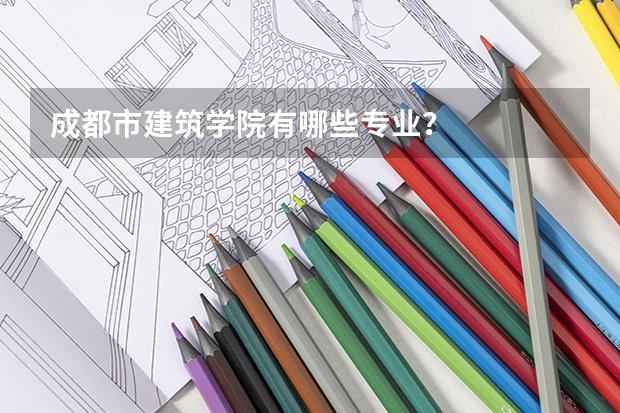 成都市建筑学院有哪些专业？