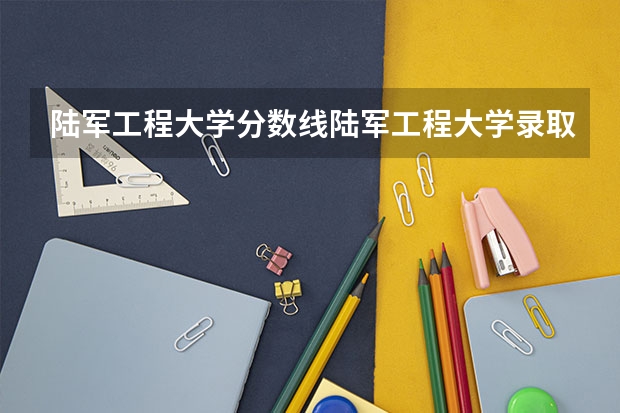 陆军工程大学分数线陆军工程大学录取分数线 陆军工程大学录取分数线