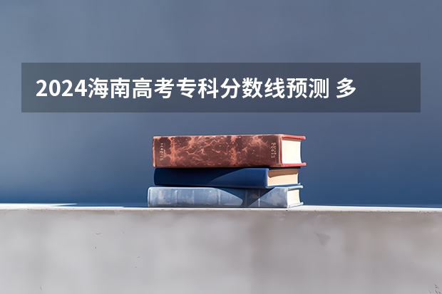 2024海南高考专科分数线预测 多少分能上专科