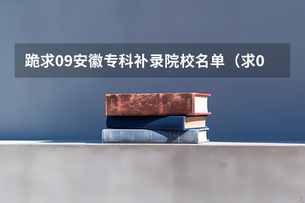 跪求09安徽专科补录院校名单(求07.08年广东3A院校的补录名单)