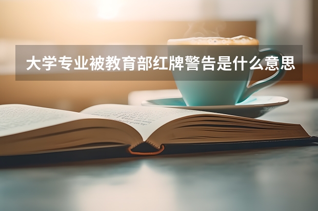 大学专业被教育部红牌警告是什么意思？黄牌警告又是什么意思？